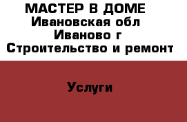 МАСТЕР В ДОМЕ - Ивановская обл., Иваново г. Строительство и ремонт » Услуги   